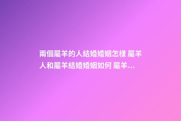 兩個屬羊的人結婚婚姻怎樣 屬羊人和屬羊結婚婚姻如何 屬羊的和屬羊的婚姻合適嗎，屬羊和屬羊的婚配好嗎-第1張-觀點-玄機派